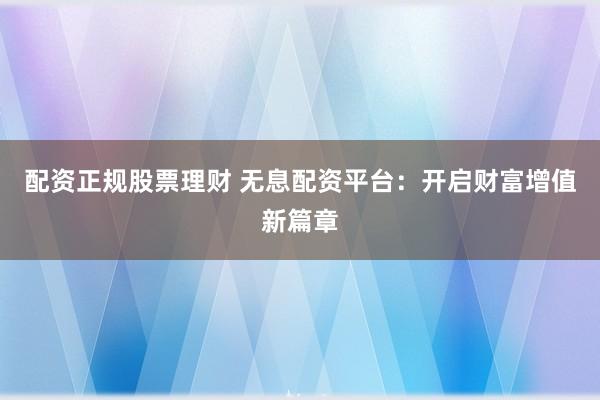 配资正规股票理财 无息配资平台：开启财富增值新篇章