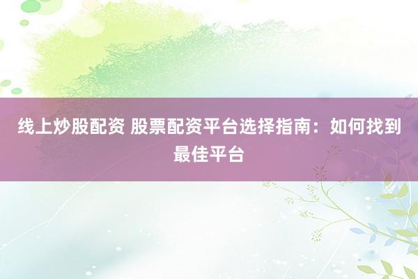 线上炒股配资 股票配资平台选择指南：如何找到最佳平台