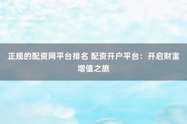 正规的配资网平台排名 配资开户平台：开启财富增值之旅