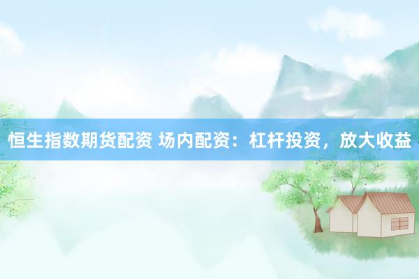 恒生指数期货配资 场内配资：杠杆投资，放大收益