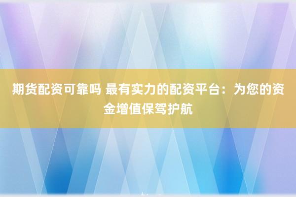 期货配资可靠吗 最有实力的配资平台：为您的资金增值保驾护航