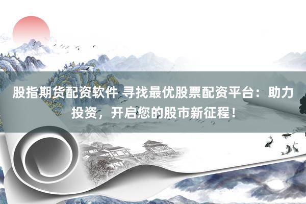 股指期货配资软件 寻找最优股票配资平台：助力投资，开启您的股市新征程！