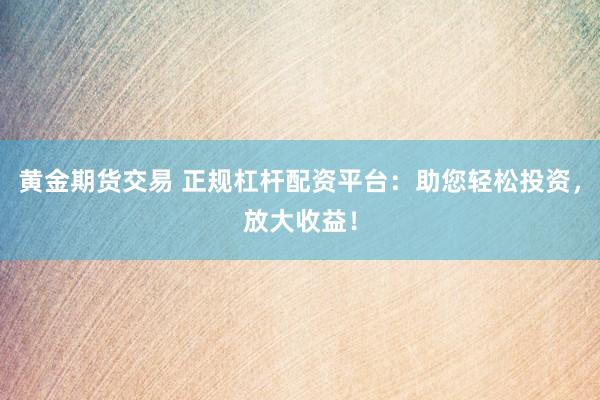 黄金期货交易 正规杠杆配资平台：助您轻松投资，放大收益！