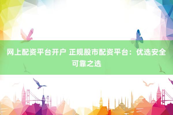 网上配资平台开户 正规股市配资平台：优选安全可靠之选