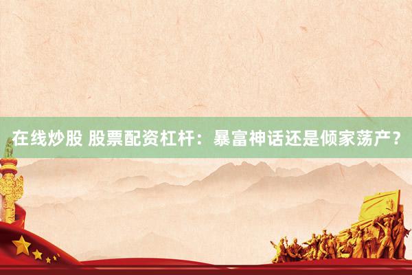 在线炒股 股票配资杠杆：暴富神话还是倾家荡产？