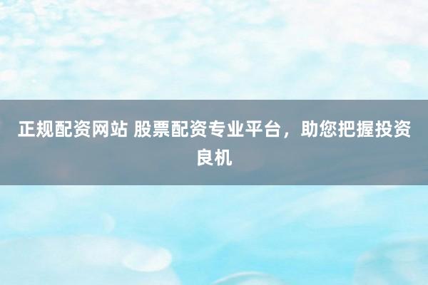 正规配资网站 股票配资专业平台，助您把握投资良机