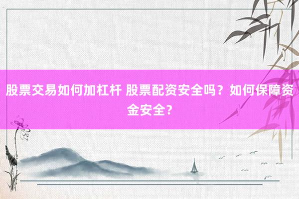 股票交易如何加杠杆 股票配资安全吗？如何保障资金安全？
