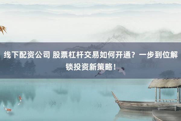 线下配资公司 股票杠杆交易如何开通？一步到位解锁投资新策略！