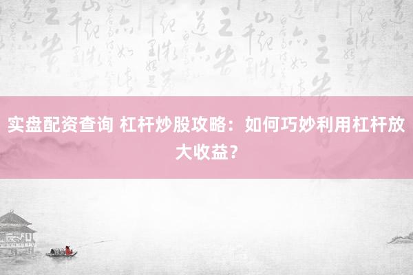实盘配资查询 杠杆炒股攻略：如何巧妙利用杠杆放大收益？