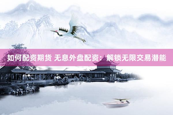 如何配资期货 无息外盘配资：解锁无限交易潜能