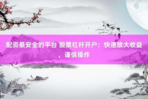 配资最安全的平台 股票杠杆开户：快速放大收益，谨慎操作