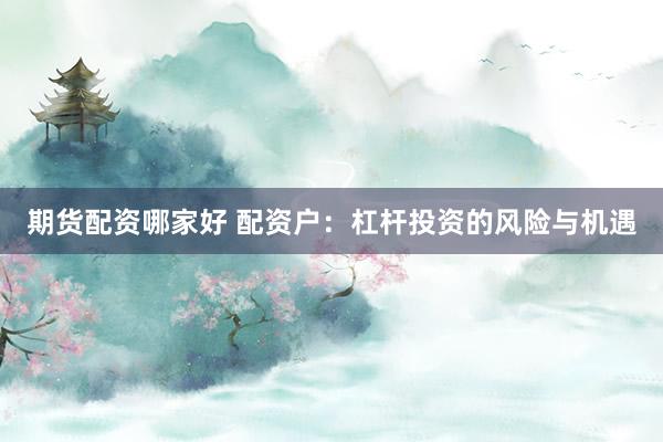 期货配资哪家好 配资户：杠杆投资的风险与机遇