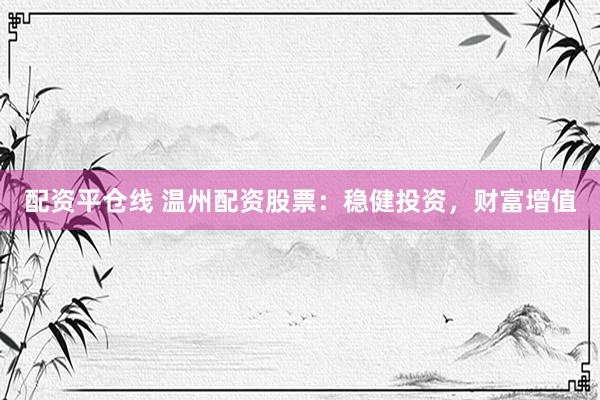 配资平仓线 温州配资股票：稳健投资，财富增值