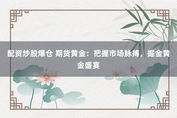 配资炒股爆仓 期货黄金：把握市场脉搏，掘金黄金盛宴