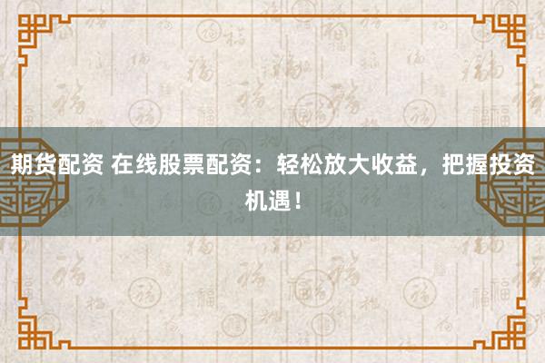 期货配资 在线股票配资：轻松放大收益，把握投资机遇！
