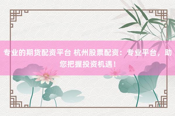 专业的期货配资平台 杭州股票配资：专业平台，助您把握投资机遇！