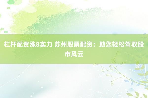 杠杆配资涨8实力 苏州股票配资：助您轻松驾驭股市风云