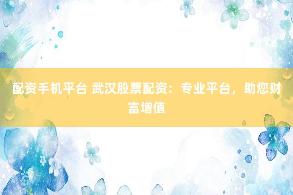 配资手机平台 武汉股票配资：专业平台，助您财富增值