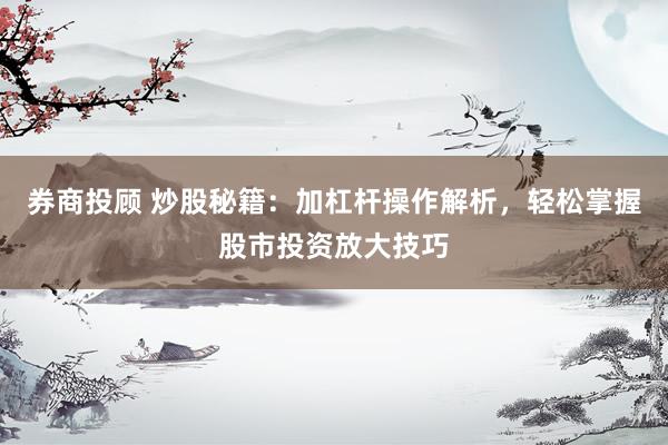 券商投顾 炒股秘籍：加杠杆操作解析，轻松掌握股市投资放大技巧