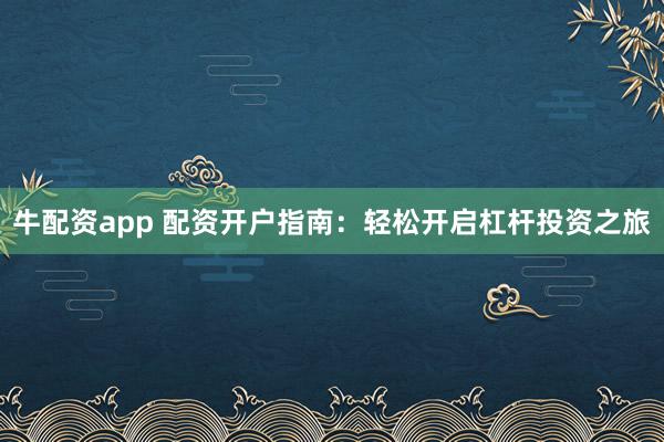 牛配资app 配资开户指南：轻松开启杠杆投资之旅