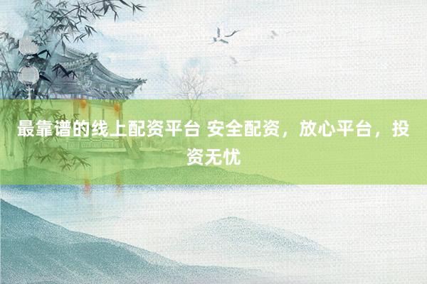 最靠谱的线上配资平台 安全配资，放心平台，投资无忧