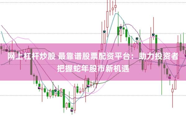 网上杠杆炒股 最靠谱股票配资平台：助力投资者把握蛇年股市新机遇