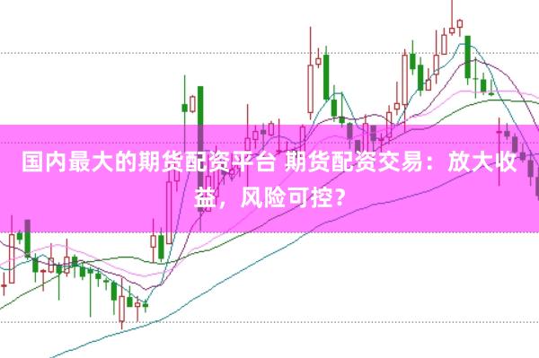 国内最大的期货配资平台 期货配资交易：放大收益，风险可控？