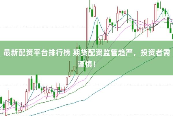 最新配资平台排行榜 期货配资监管趋严，投资者需谨慎！