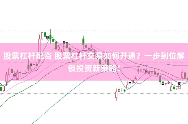 股票杠杆配资 股票杠杆交易如何开通？一步到位解锁投资新策略！