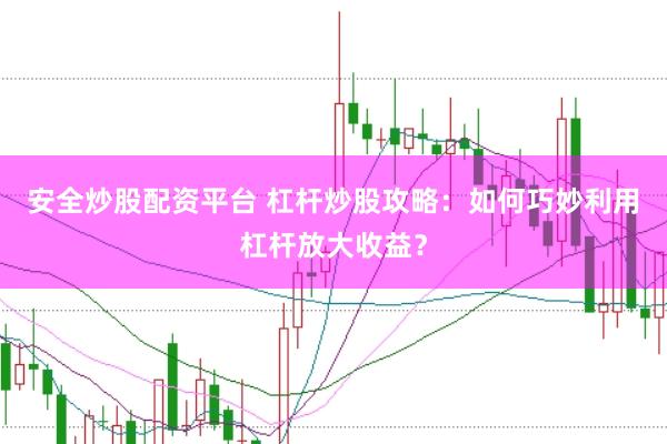 安全炒股配资平台 杠杆炒股攻略：如何巧妙利用杠杆放大收益？