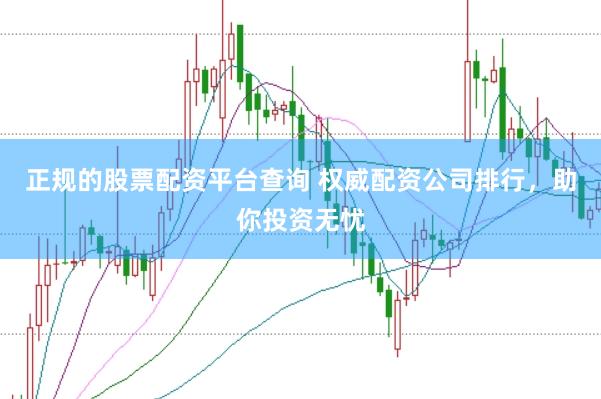 正规的股票配资平台查询 权威配资公司排行，助你投资无忧