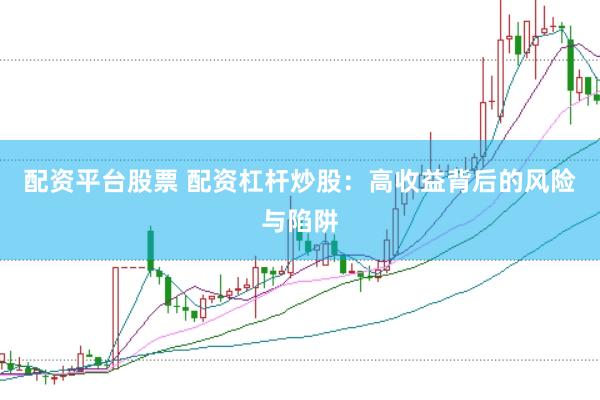 配资平台股票 配资杠杆炒股：高收益背后的风险与陷阱