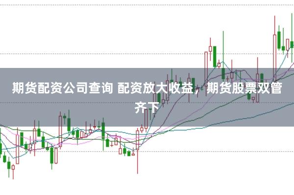 期货配资公司查询 配资放大收益，期货股票双管齐下