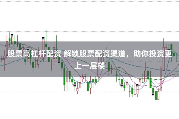 股票高杠杆配资 解锁股票配资渠道，助你投资更上一层楼
