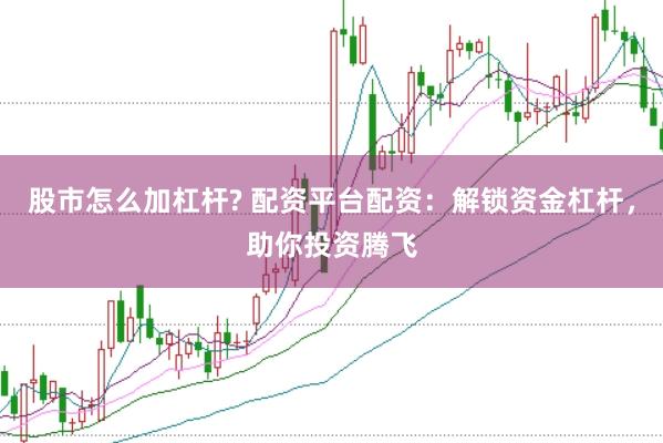股市怎么加杠杆? 配资平台配资：解锁资金杠杆，助你投资腾飞