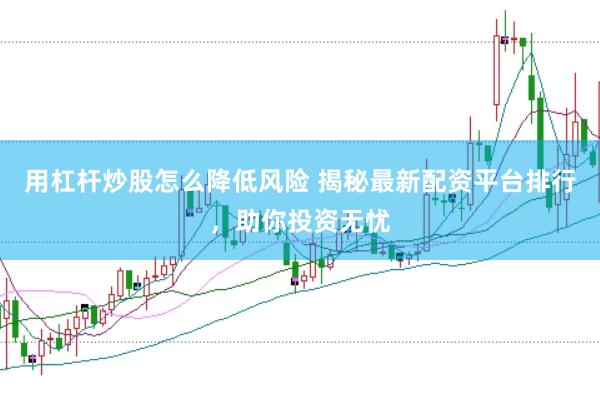 用杠杆炒股怎么降低风险 揭秘最新配资平台排行，助你投资无忧