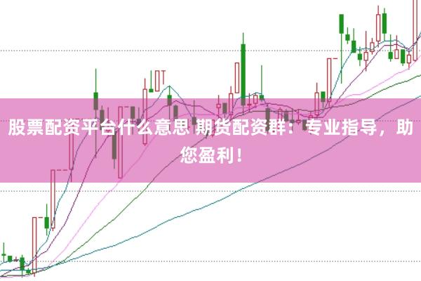 股票配资平台什么意思 期货配资群：专业指导，助您盈利！