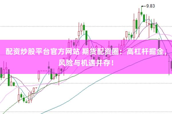 配资炒股平台官方网站 期货配资圈：高杠杆掘金，风险与机遇并存！