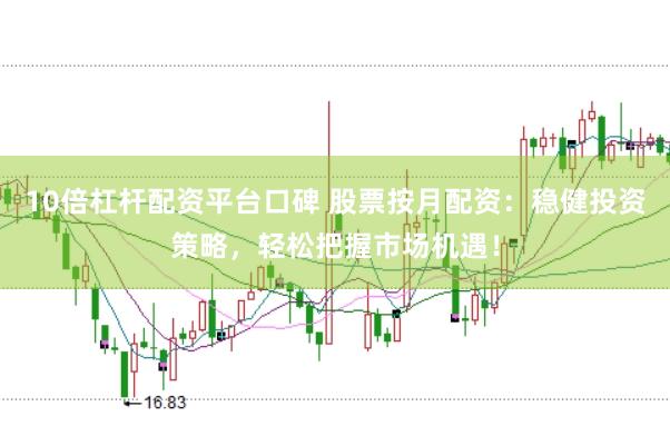 10倍杠杆配资平台口碑 股票按月配资：稳健投资策略，轻松把握市场机遇！