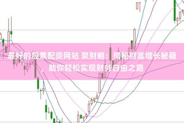 最好的股票配资网站 聚财略：揭秘财富增长秘籍，助你轻松实现财务自由之路