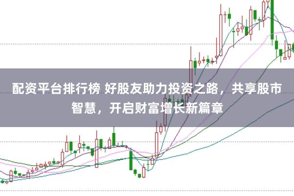 配资平台排行榜 好股友助力投资之路，共享股市智慧，开启财富增长新篇章