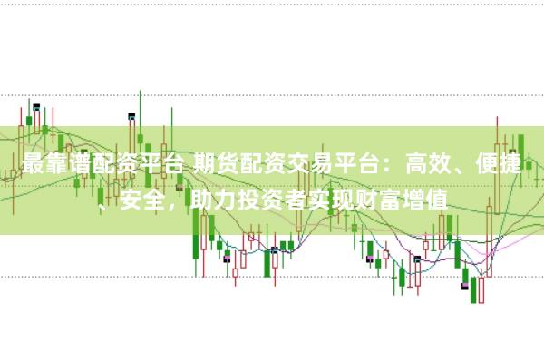 最靠谱配资平台 期货配资交易平台：高效、便捷、安全，助力投资者实现财富增值