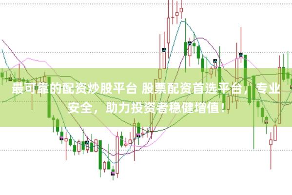 最可靠的配资炒股平台 股票配资首选平台，专业安全，助力投资者稳健增值！
