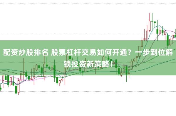 配资炒股排名 股票杠杆交易如何开通？一步到位解锁投资新策略！