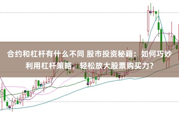 合约和杠杆有什么不同 股市投资秘籍：如何巧妙利用杠杆策略，轻松放大股票购买力？