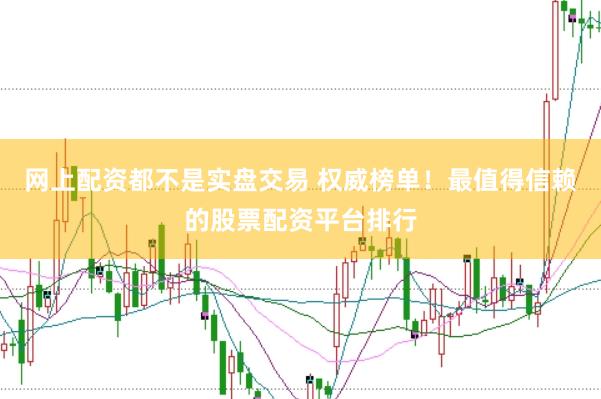 网上配资都不是实盘交易 权威榜单！最值得信赖的股票配资平台排行