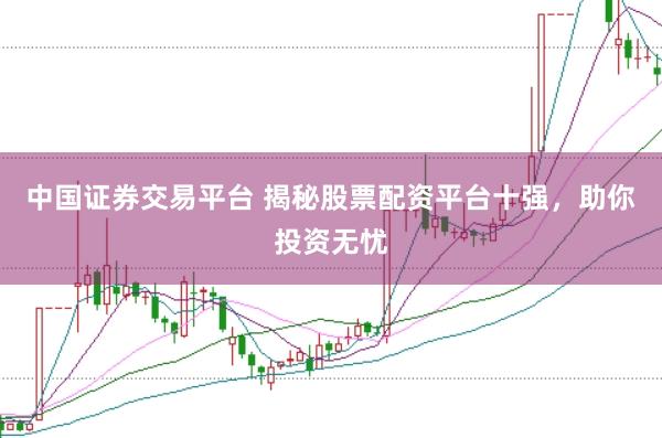中国证券交易平台 揭秘股票配资平台十强，助你投资无忧