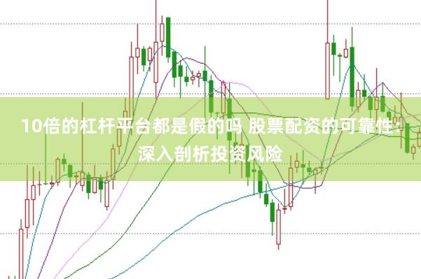 10倍的杠杆平台都是假的吗 股票配资的可靠性：深入剖析投资风险