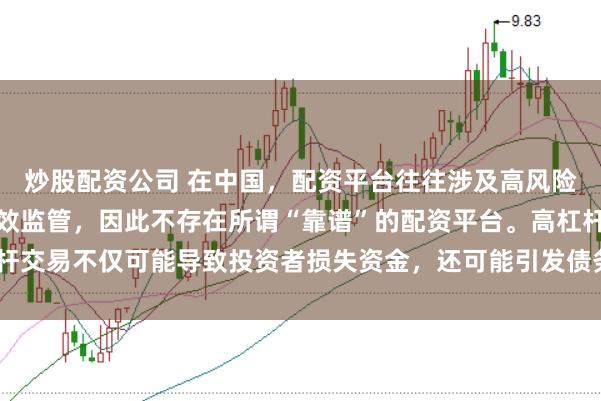 炒股配资公司 在中国，配资平台往往涉及高风险和高杠杆操作，缺乏有效监管，因此不存在所谓“靠谱”的配资平台。高杠杆交易不仅可能导致投资者损失资金，还可能引发债务危机和社会不稳定因素。