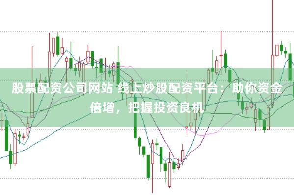 股票配资公司网站 线上炒股配资平台：助你资金倍增，把握投资良机